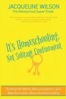 It's Homeschooling, Not Solitary Confinement: Busting the Myths, Misconceptions, and Misinformation About Homeschooling 1548967483 Book Cover