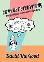 Compost Everything: The Good Guide to Extreme Composting 1955289034 Book Cover