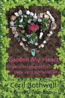 Garden My Heart: Organic strategies for backyard sustainability 1453620354 Book Cover