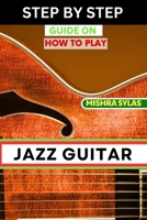 STEP BY STEP GUIDE ON HOW TO PLAY JAZZ GUITAR: Expert Manual To Playing Jazz Guitar - Unlocking Essential Techniques, Theory, And Improvisation Skills For Aspiring Experts B0CSB7MX3V Book Cover