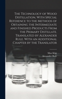 The Technology of Wood Distillation, With Special Reference to the Methods of Obtaining the Intermediate and Finished Products From the Primary ... With an Additional Chapter by the Translator B0BMZM6QWF Book Cover