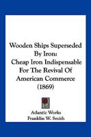 Wooden Ships Superseded By Iron: Cheap Iron Indispensable For The Revival Of American Commerce 112095925X Book Cover