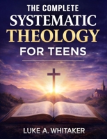 The Complete Systematic Theology for Teens: 52 Clear Biblical Answers to Life’s Biggest Questions to Build Understanding, Confidence, and Faith B0GHQ3SW1F Book Cover