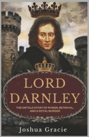 Lord Darnley: The Untold Story of Power, Betrayal, and a Royal Murder: How a King Consort's Ambition Led to One of Scotland’s Most Shocking Assassinations and the Fall of Mary Queen of Scots B0F2J2ZBVN Book Cover