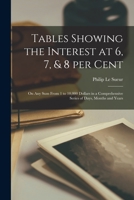 Tables Showing the Interest at 6, 7, & 8 per Cent [microform]: on Any Sum From 1 to 10,000 Dollars in a Comprehensive Series of Days, Months and Years 1014639166 Book Cover