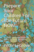 Prepare Your Children For The Future NOW: The Sooner Your Children Harness The Internet The Shorter The Learning Curve To The Future 151873135X Book Cover