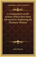 A Commentary on the Systems Which Have Been Advanced for Explaining the Planetary Motions 0548474044 Book Cover