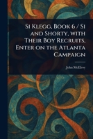 Si Klegg, Book 6 / Si and Shorty, With Their Boy Recruits, Enter on the Atlanta Campaign 1023410818 Book Cover