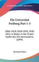 Die Universitat Freiburg Part 1-3: 1806-1818, 1818-1830, 1830-1852, In Baden In Der Ersten Halfte Des XIX Jahrhunderts (1894) 1168447321 Book Cover