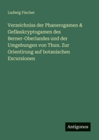 Verzeichniss der Phanerogamen & Gefässkryptogamen des Berner-Oberlandes und der Umgebungen von Thun. Zur Orientirung auf botanischen Excursionen 3388468222 Book Cover