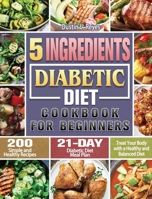 5-Ingredient Diabetic Diet Cookbook For Beginners: 200 Simple and Healthy Recipes with 21-Day Diabetic Diet Meal Plan to Treat Your Body with a Healthy and Balanced Diet 1922547832 Book Cover