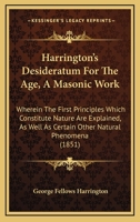 Harrington's Desideratum For The Age, A Masonic Work: Wherein The First Principles Which Constitute Nature Are Explained, As Well As Certain Other Natural Phenomena 1165478145 Book Cover