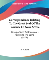 Correspondence Relating to the Great Seal of the Province of Nova Scotia: Being Affixed to Documents Requiring the Same 1165884402 Book Cover