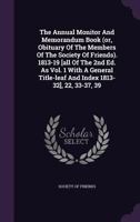 The Annual Monitor and Memorandum Book (Or, Obituary of the Members of the Society of Friends). 1813-19 [All of the 2nd Ed. as Vol. 1 with a General Title-Leaf and Index 1813-32], 22, 33-37, 39 1347832408 Book Cover