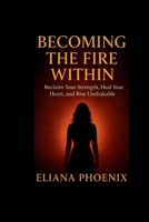 BECOMING THE FIRE WITHIN: Reclaim Your Strength, Heal Your Heart, and Rise Unshakable B0FVS7P2VD Book Cover