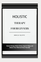 HOLISTIC THERAPY FOR BEGINNERS: Restore Energy, Reduce Stress, Improve Sleep, and Balance Your Mind and Body Naturally B0G4MNWTGX Book Cover