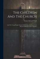 The Children And The Church: And The Young People's Society Of Christian Endeavor, As A Means Of Bringing Them Together 1021870129 Book Cover