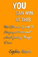 YOU CAN WIN AT THIS: The Ultimate Guide To Staying Motivated And Getting Things Done B09BY7XHMC Book Cover