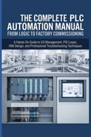 THE COMPLETE PLC AUTOMATION MANUAL FROM LOGIC TO FACTORY COMMISSIONING: A Hands-On Guide to I/O Management, PID Loops, HMI Design, and Professional Troubleshooting Techniques B0H4LB1PCM Book Cover