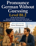 PRONOUNCE GERMAN WITHOUT GUESSING Level B1.2: No IPA. No Audio Required. Master Intermediate German Pronunciation Through Real-World Words, Phrases, Conversations, and Everyday Speech B0HFRR59CR Book Cover
