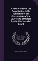 A Few Words On the Constitution to Be Submitted to the Convocation of the University of Oxford by the Hebdomadal Board 1358715092 Book Cover