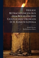 Heilige Betrachtungen Aus Dem Buchlein Der Geistlichen Ubungen D. H. Ignatii Loyola... 1273549309 Book Cover