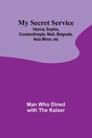 My Secret Service: Vienna, Sophia, Constantinople, Nish, Belgrade, Asia Minor, etc 9361478052 Book Cover