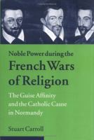 Noble Power during the French Wars of Religion: The Guise Affinity and the Catholic Cause in Normandy (Cambridge Studies in Early Modern History) 0521023874 Book Cover