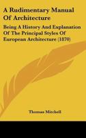 A Rudimentary Manual Of Architecture: Being A History And Explanation Of The Principal Styles Of European Architecture 1120128617 Book Cover