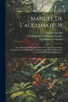 Manuel De L'acclimateur: Ou, Choix De Plantes Recommandées Pour L'agriculture, L'industrie Et La Médecine, Et Adaptées Aux Divers Climate De L'europe Et Des Pays Tropicaux... 1021590991 Book Cover