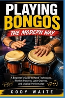 PLAYING BONGOS THE MODERN WAY: A Beginner's Guide to Hand Techniques, Rhythm Patterns, Latin Grooves, and Musical Performance B0HC54K823 Book Cover