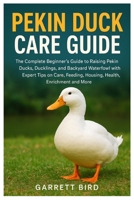 Pekin Duck Care Guide: The Complete Beginner’s Guide to Raising Pekin Ducks, Ducklings, and Backyard Waterfowl with Expert Tips on Care, Feeding, Housing, Health, Enrichment and More B0FQCB1HFK Book Cover