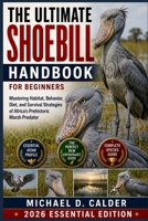 THE ULTIMATE SHOEBILL HANDBOOK FOR BEGINNERS: Mastering Habitat, Behavior, Diet, and Survival Strategies of Africa’s Prehistoric Marsh Predator B0H368NQPZ Book Cover