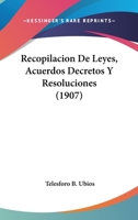 Recopilacion De Leyes, Acuerdos Decretos Y Resoluciones (1907) 1168480566 Book Cover