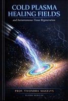COLD PLASMA HEALING FIELDS: And Instantaneous Tissue Regeneration B0GYT99P2X Book Cover
