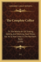 The Complete Collier: Or The Whole Art Of Sinking, Getting, And Working, Coal Mines, Etc. As Is Now Used In The Northern Parts 1165367998 Book Cover