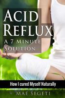 Acid Reflux A 7 Minute Solution: How I Cured Myself Naturally 1519244320 Book Cover