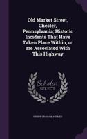 Old Market Street, Chester, Pennsylvania; Historic Incidents That Have Taken Place Within, or are Associated With This Highway 1341520765 Book Cover