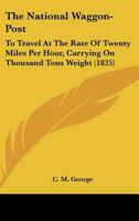 The National Waggon-Post: To Travel At The Rate Of Twenty Miles Per Hour, Carrying On Thousand Tons Weight 1166147886 Book Cover