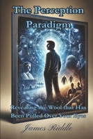 The Perception Paradigm: Revealing the Wool That Has Been Pulled Over Your Eyes 1097853799 Book Cover