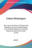 Lettres Historiques: Pour Servir De Suite A L'Histoire Des Revolutions De La Grande-Bretagne, Et A L'Histoire Militaire Et Civile Des Ecossois Au Service De France (1759) 1104185865 Book Cover