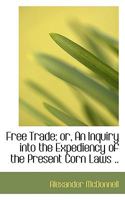 Free Trade: Or an Inquiry Into the Expediency of the Present Corn Laws; The Relations of Our Foreign and Colonial Trade; The Advantages of Our ... Combinations Among Workmen (Classic Reprint) 0530832054 Book Cover