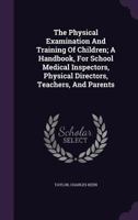 The Physical Examination and Training of Children; A Handbook, for School Medical Inspectors, Physical Directors, Teachers, and Parents 1245872397 Book Cover