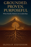 Grounded.Proven.Purposeful.: What Really Matters In Leadership B0FS1J97JC Book Cover