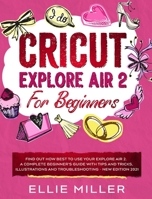 Cricut Explore Air2 for Beginners: Find Out How Best to Use your Explore Air 2. A Complete Beginner's Guide with Tips and Tricks, Illustrations and Troubleshooting - NEW EDITION 2021 1801647860 Book Cover