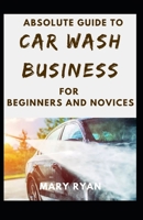 Absolute Guide To Car Wash Business For Beginners And Novices B095GPCPSC Book Cover