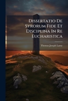 Dissertatio De Syrorum Fide Et Disciplina In Re Eucharistica: Accedunt Veteris Ecclesiae Syriacae Monumenta Duo, Unum Joannis Telensis, Resolutiones ... Nunc Primum Ed. Et Latine Redditae, Alterum 1246131099 Book Cover