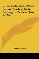 Discorsi Morali Del Padre Saverio Vanalesti Della Compagnia De Gesu, Part 1 (1744) 1166987914 Book Cover