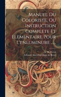 Manuel Du Coloriste, Ou Instruction Complete Et Elementaire Pour L'enluminure ...... 1020566906 Book Cover