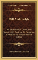 Mill and Carlyle: An examination of Mr. John Stuart Mill's doctrine of causation in relation to moral freedom with An occasional discourse on Sauerteig by Smelfungus [i.e. P. P. Alexander] 0548707677 Book Cover